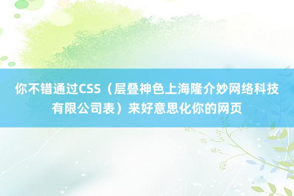 你不错通过CSS（层叠神色上海隆介妙网络科技有限公司表）来好意思化你的网页